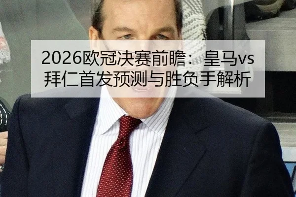2026欧冠决赛前瞻：皇马vs拜仁首发预测与胜负手解析