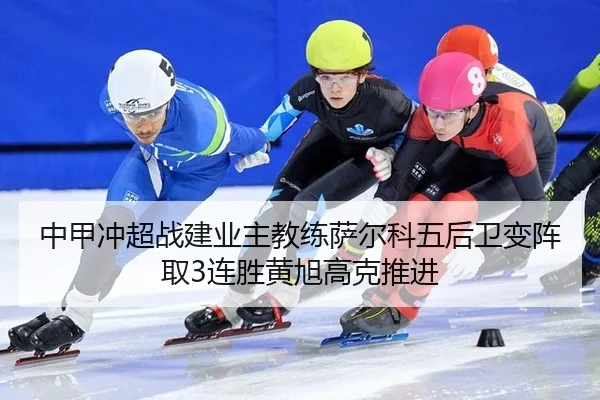 中甲冲超战建业主教练萨尔科五后卫变阵取3连胜黄旭高克推进